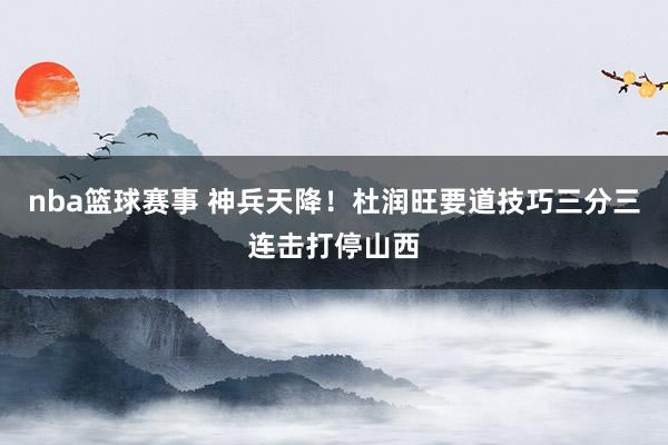 nba篮球赛事 神兵天降！杜润旺要道技巧三分三连击打停山西