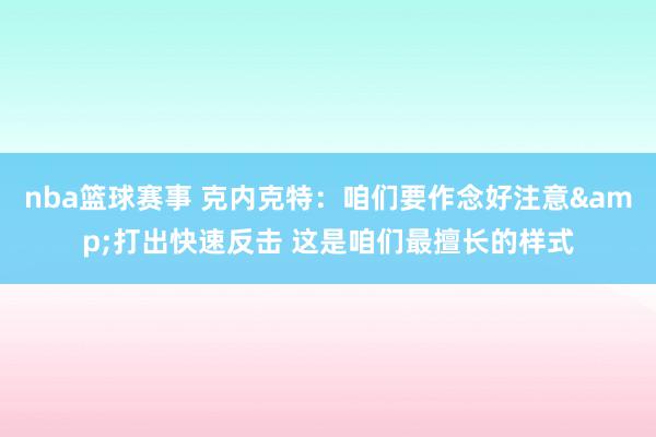 nba篮球赛事 克内克特：咱们要作念好注意&打出快速反击 这是咱们最擅长的样式