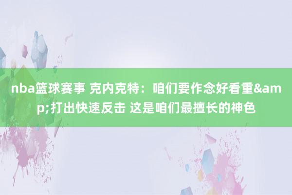 nba篮球赛事 克内克特：咱们要作念好看重&打出快速反击 这是咱们最擅长的神色