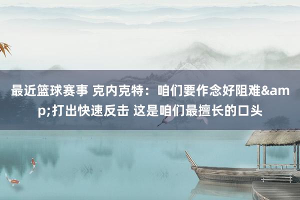 最近篮球赛事 克内克特：咱们要作念好阻难&打出快速反击 这是咱们最擅长的口头