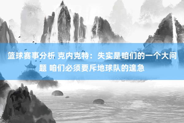 篮球赛事分析 克内克特：失实是咱们的一个大问题 咱们必须要斥地球队的遑急