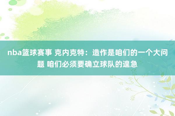 nba篮球赛事 克内克特：造作是咱们的一个大问题 咱们必须要确立球队的遑急