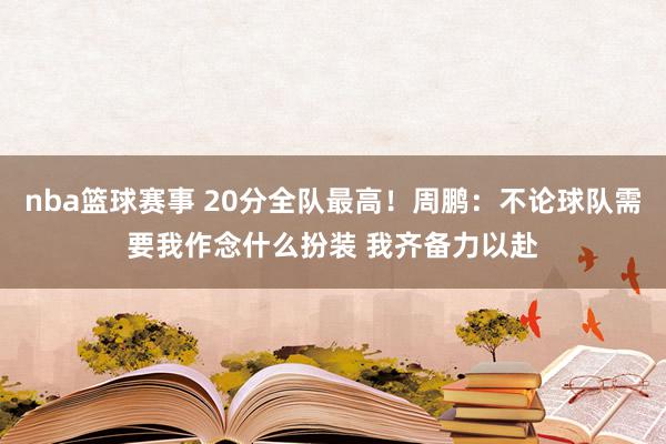 nba篮球赛事 20分全队最高！周鹏：不论球队需要我作念什么扮装 我齐备力以赴