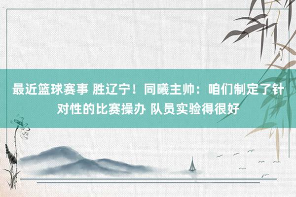 最近篮球赛事 胜辽宁！同曦主帅：咱们制定了针对性的比赛操办 队员实验得很好