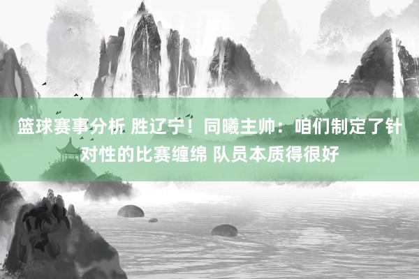 篮球赛事分析 胜辽宁！同曦主帅：咱们制定了针对性的比赛缠绵 队员本质得很好