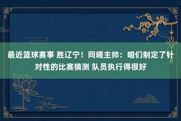 最近篮球赛事 胜辽宁！同曦主帅：咱们制定了针对性的比赛猜测 队员执行得很好