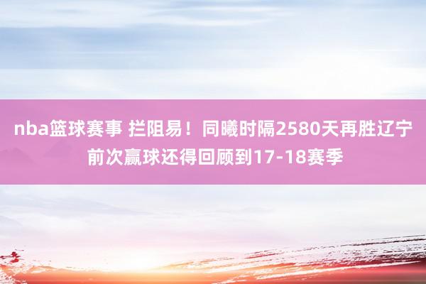 nba篮球赛事 拦阻易！同曦时隔2580天再胜辽宁 前次赢球还得回顾到17-18赛季