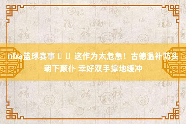 nba篮球赛事 ⚠️这作为太危急！古德温补防头朝下颠仆 幸好双手撑地缓冲