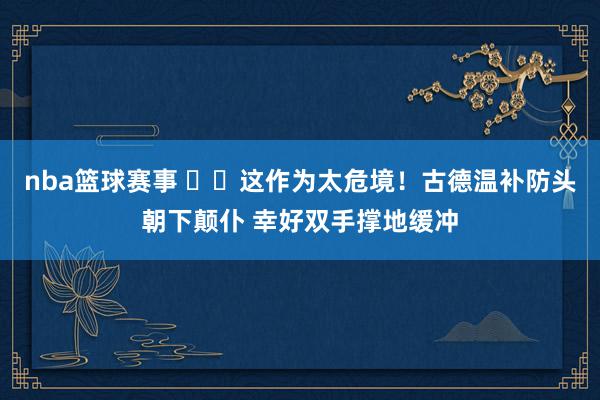 nba篮球赛事 ⚠️这作为太危境！古德温补防头朝下颠仆 幸好双手撑地缓冲