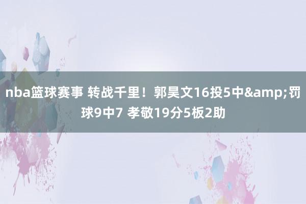 nba篮球赛事 转战千里！郭昊文16投5中&罚球9中7 孝敬19分5板2助