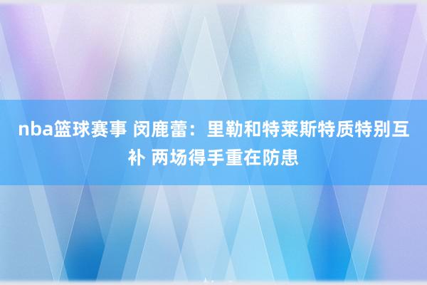 nba篮球赛事 闵鹿蕾：里勒和特莱斯特质特别互补 两场得手重在防患