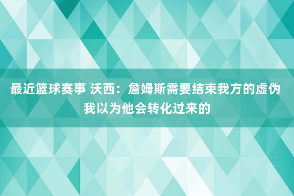 最近篮球赛事 沃西：詹姆斯需要结束我方的虚伪 我以为他会转化过来的