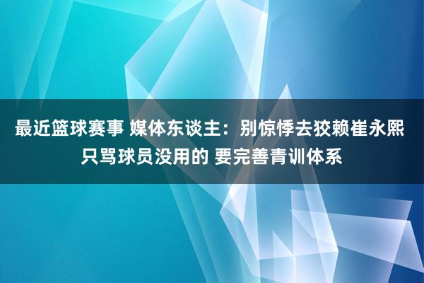 最近篮球赛事 媒体东谈主：别惊悸去狡赖崔永熙 只骂球员没用的 要完善青训体系