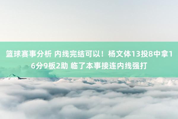 篮球赛事分析 内线完结可以！杨文体13投8中拿16分9板2助 临了本事接连内线强打