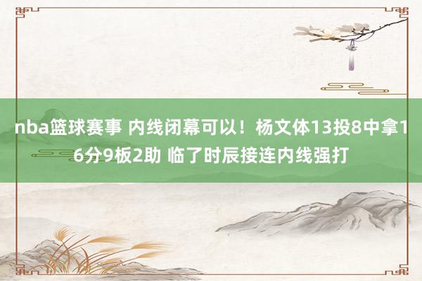 nba篮球赛事 内线闭幕可以！杨文体13投8中拿16分9板2助 临了时辰接连内线强打