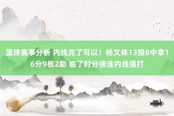 篮球赛事分析 内线完了可以！杨文体13投8中拿16分9板2助 临了时分接连内线强打