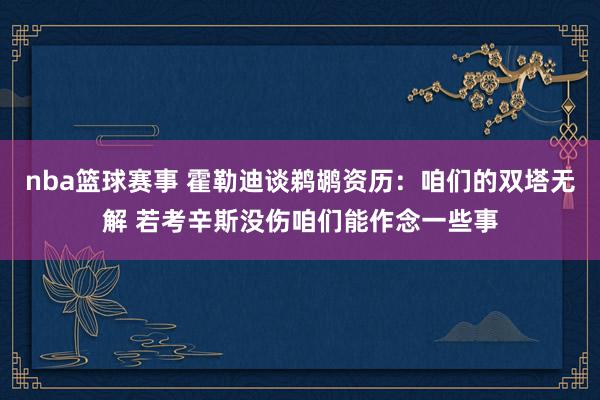 nba篮球赛事 霍勒迪谈鹈鹕资历：咱们的双塔无解 若考辛斯没伤咱们能作念一些事