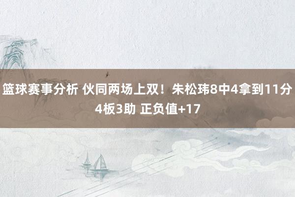 篮球赛事分析 伙同两场上双！朱松玮8中4拿到11分4板3助 正负值+17