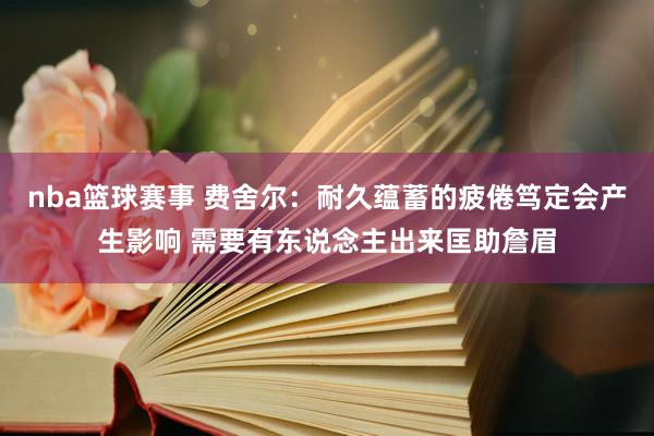 nba篮球赛事 费舍尔：耐久蕴蓄的疲倦笃定会产生影响 需要有东说念主出来匡助詹眉