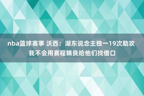 nba篮球赛事 沃西：湖东说念主独一19次助攻 我不会用赛程精良给他们找借口