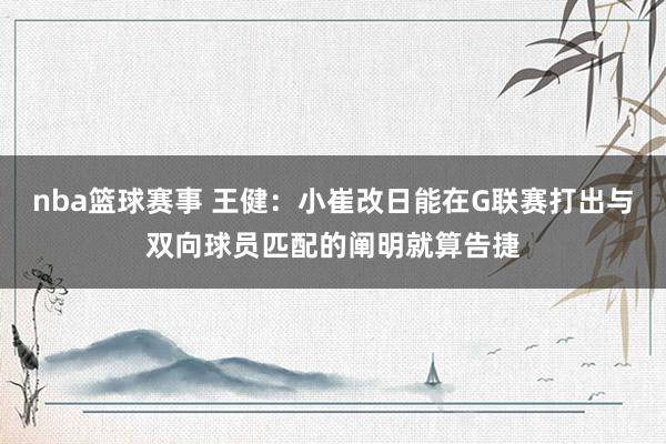 nba篮球赛事 王健：小崔改日能在G联赛打出与双向球员匹配的阐明就算告捷