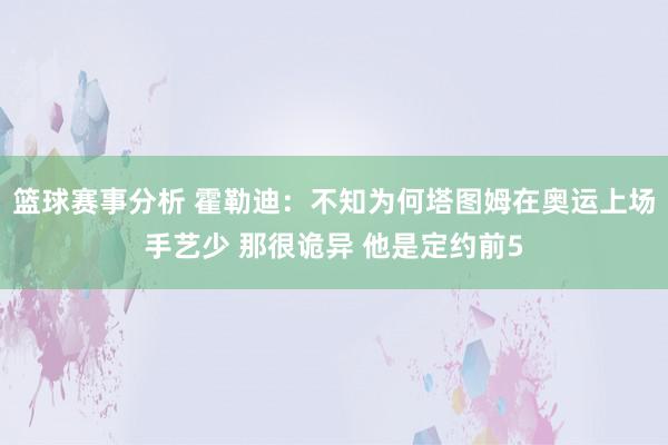 篮球赛事分析 霍勒迪：不知为何塔图姆在奥运上场手艺少 那很诡异 他是定约前5