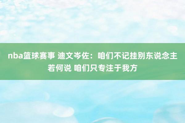 nba篮球赛事 迪文岑佐：咱们不记挂别东说念主若何说 咱们只专注于我方