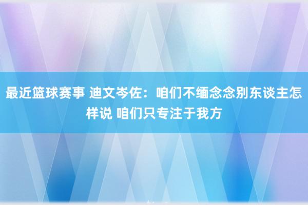 最近篮球赛事 迪文岑佐：咱们不缅念念别东谈主怎样说 咱们只专注于我方