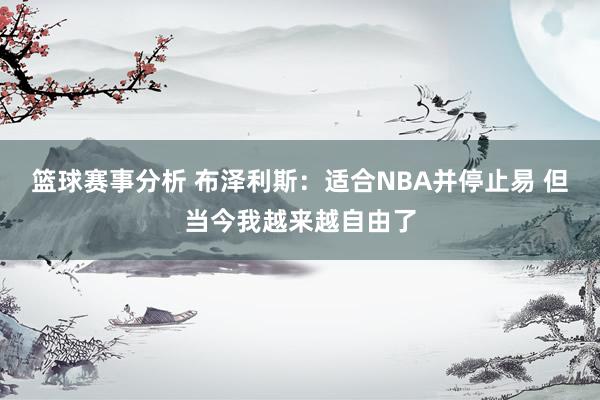 篮球赛事分析 布泽利斯：适合NBA并停止易 但当今我越来越自由了