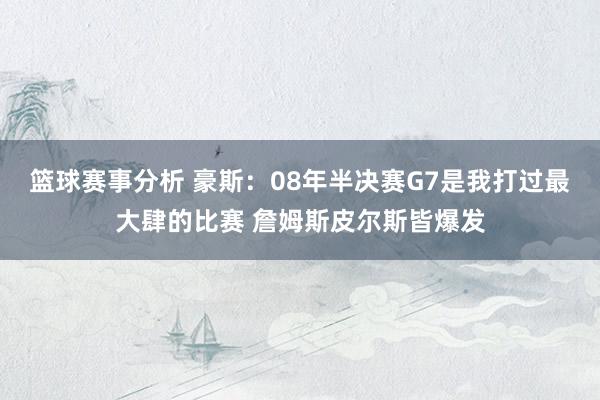 篮球赛事分析 豪斯：08年半决赛G7是我打过最大肆的比赛 詹姆斯皮尔斯皆爆发