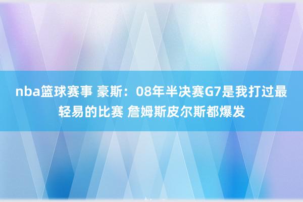 nba篮球赛事 豪斯：08年半决赛G7是我打过最轻易的比赛 詹姆斯皮尔斯都爆发