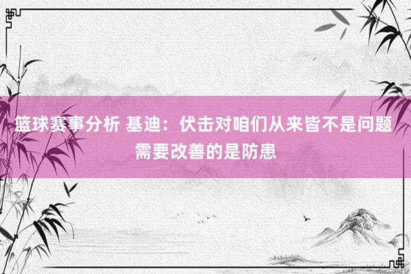 篮球赛事分析 基迪：伏击对咱们从来皆不是问题 需要改善的是防患