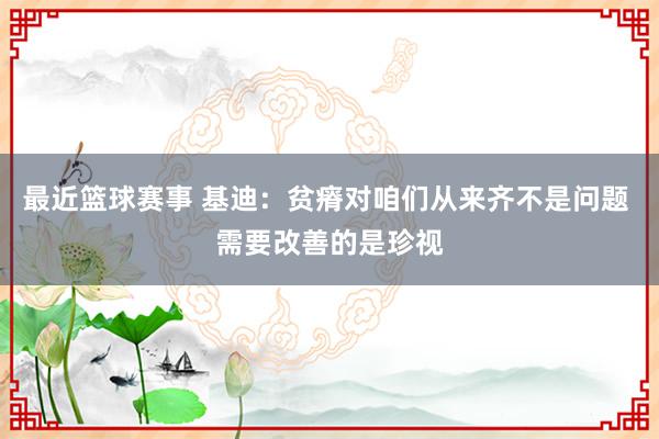 最近篮球赛事 基迪：贫瘠对咱们从来齐不是问题 需要改善的是珍视