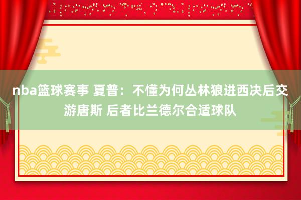 nba篮球赛事 夏普：不懂为何丛林狼进西决后交游唐斯 后者比兰德尔合适球队