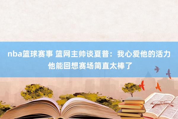 nba篮球赛事 篮网主帅谈夏普：我心爱他的活力 他能回想赛场简直太棒了