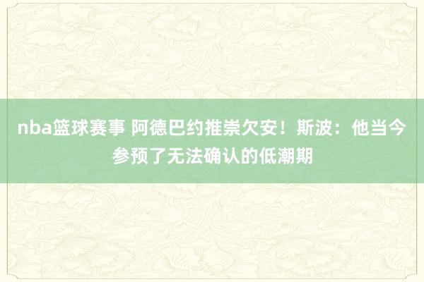 nba篮球赛事 阿德巴约推崇欠安！斯波：他当今参预了无法确认的低潮期