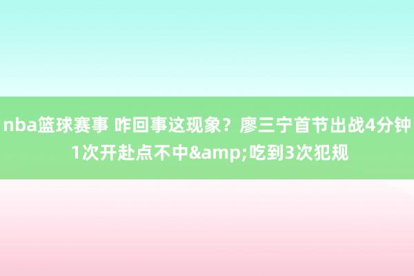 nba篮球赛事 咋回事这现象？廖三宁首节出战4分钟 1次开赴点不中&吃到3次犯规