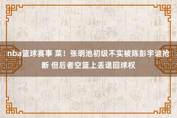 nba篮球赛事 菜！张明池初级不实被陈彭宇迪抢断 但后者空篮上丢退回球权