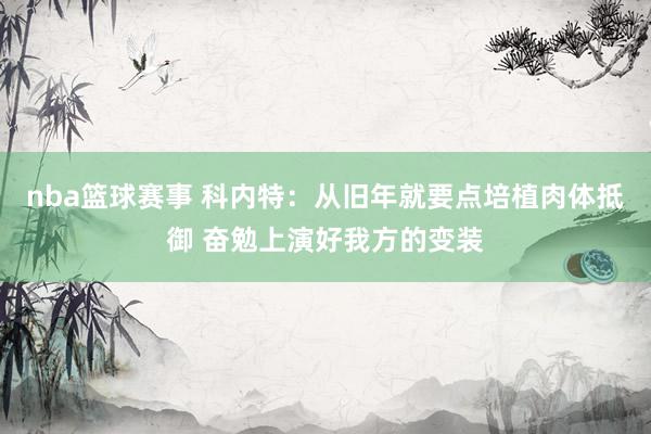 nba篮球赛事 科内特：从旧年就要点培植肉体抵御 奋勉上演好我方的变装