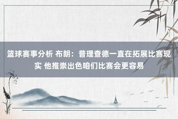 篮球赛事分析 布朗：普理查德一直在拓展比赛现实 他推崇出色咱们比赛会更容易