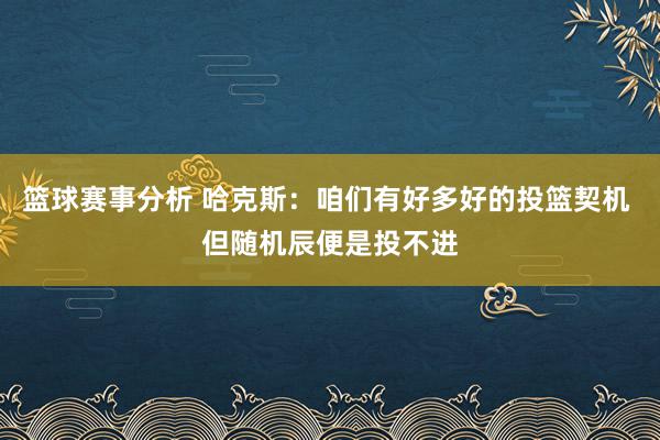 篮球赛事分析 哈克斯：咱们有好多好的投篮契机 但随机辰便是投不进