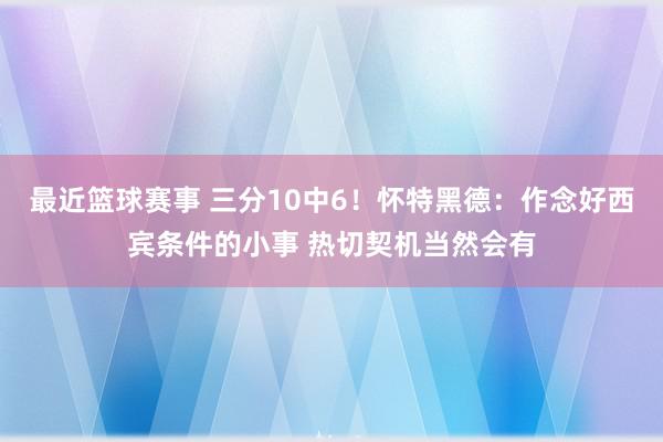 最近篮球赛事 三分10中6！怀特黑德：作念好西宾条件的小事 热切契机当然会有