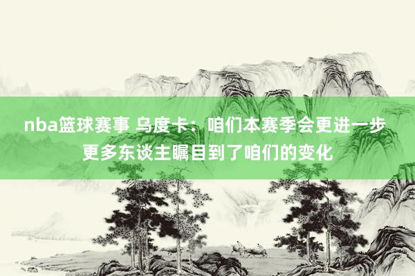 nba篮球赛事 乌度卡：咱们本赛季会更进一步 更多东谈主瞩目到了咱们的变化