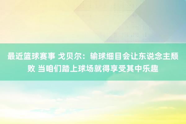 最近篮球赛事 戈贝尔：输球细目会让东说念主颓败 当咱们踏上球场就得享受其中乐趣