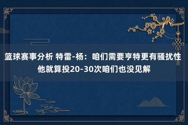 篮球赛事分析 特雷-杨：咱们需要亨特更有骚扰性 他就算投20-30次咱们也没见解