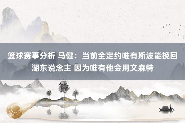 篮球赛事分析 马健：当前全定约唯有斯波能挽回湖东说念主 因为唯有他会用文森特