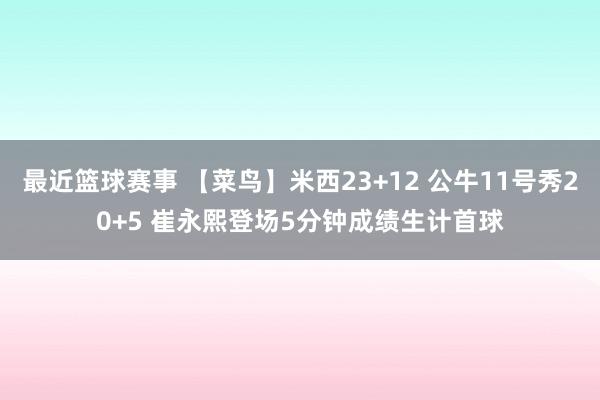 最近篮球赛事 【菜鸟】米西23+12 公牛11号秀20+5 崔永熙登场5分钟成绩生计首球