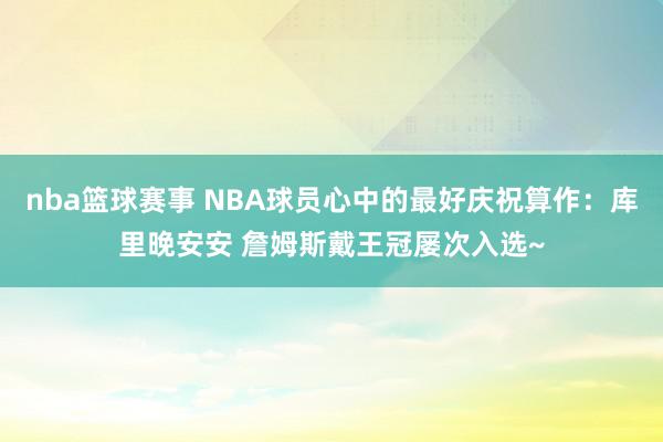 nba篮球赛事 NBA球员心中的最好庆祝算作：库里晚安安 詹姆斯戴王冠屡次入选~