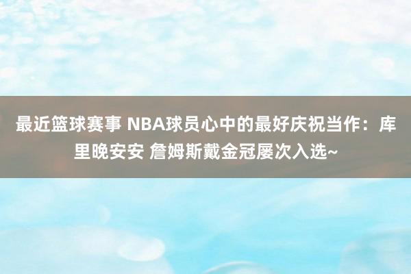 最近篮球赛事 NBA球员心中的最好庆祝当作：库里晚安安 詹姆斯戴金冠屡次入选~