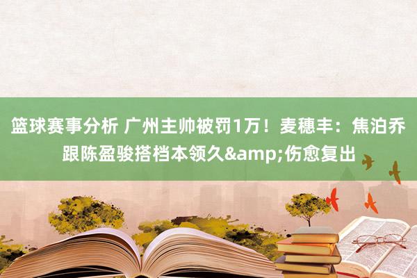 篮球赛事分析 广州主帅被罚1万！麦穗丰：焦泊乔跟陈盈骏搭档本领久&伤愈复出